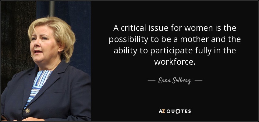 A critical issue for women is the possibility to be a mother and the ability to participate fully in the workforce. - Erna Solberg