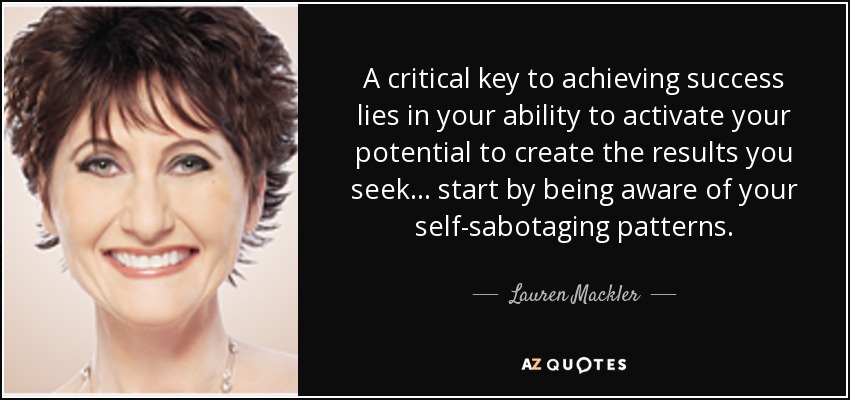 A critical key to achieving success lies in your ability to activate your potential to create the results you seek... start by being aware of your self-sabotaging patterns. - Lauren Mackler