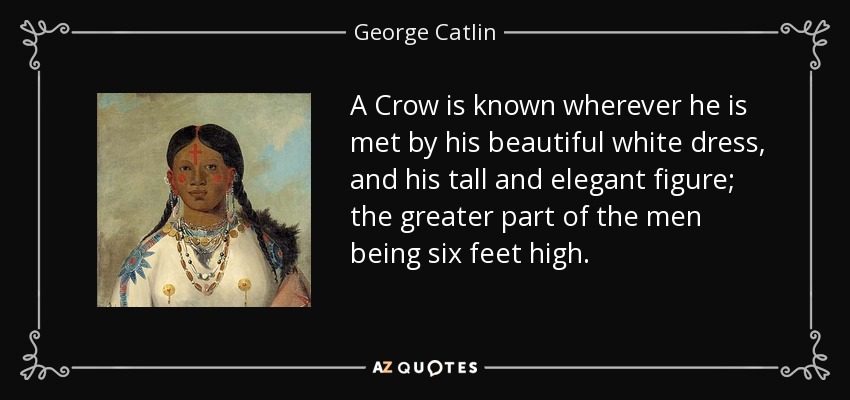 A Crow is known wherever he is met by his beautiful white dress, and his tall and elegant figure; the greater part of the men being six feet high. - George Catlin