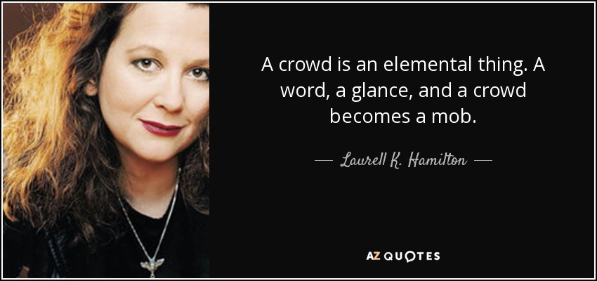 A crowd is an elemental thing. A word, a glance, and a crowd becomes a mob. - Laurell K. Hamilton