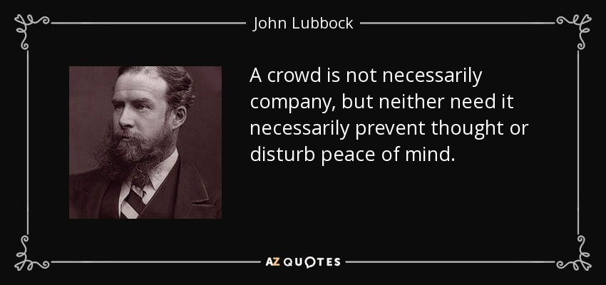 A crowd is not necessarily company, but neither need it necessarily prevent thought or disturb peace of mind. - John Lubbock