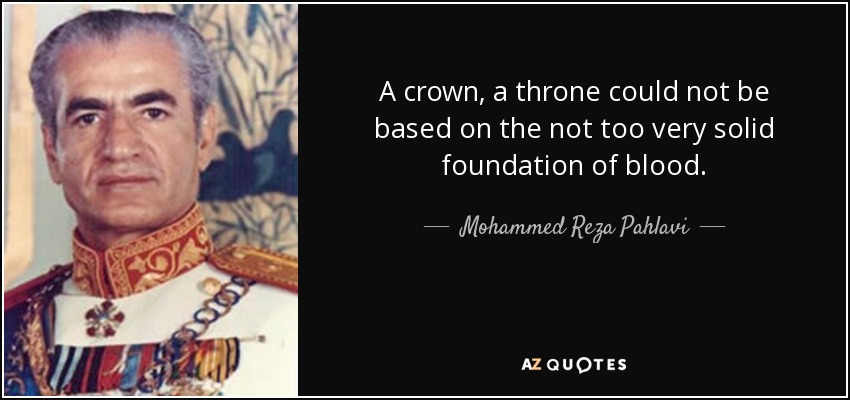 A crown, a throne could not be based on the not too very solid foundation of blood. - Mohammed Reza Pahlavi