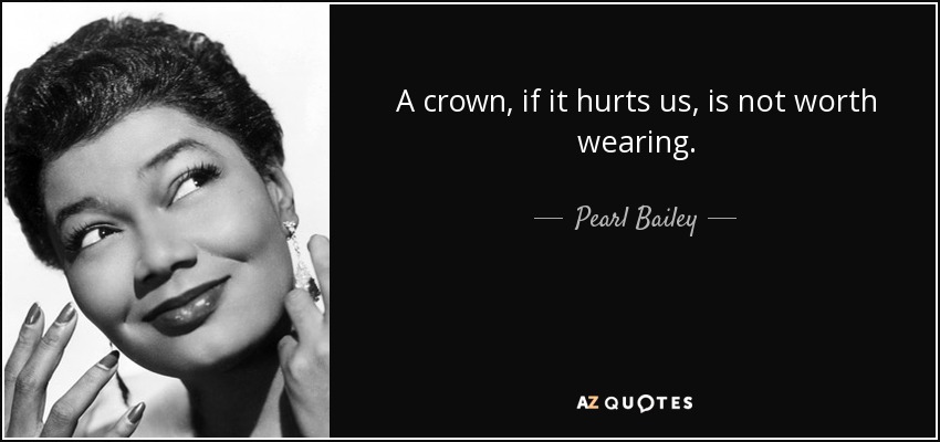 A crown, if it hurts us, is not worth wearing. - Pearl Bailey