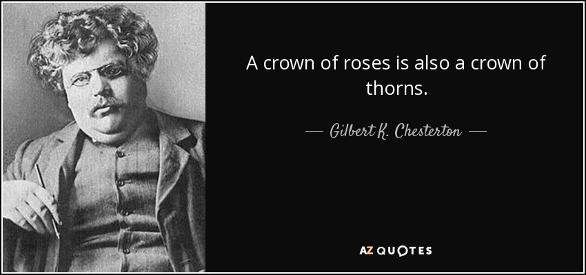 A crown of roses is also a crown of thorns. - Gilbert K. Chesterton