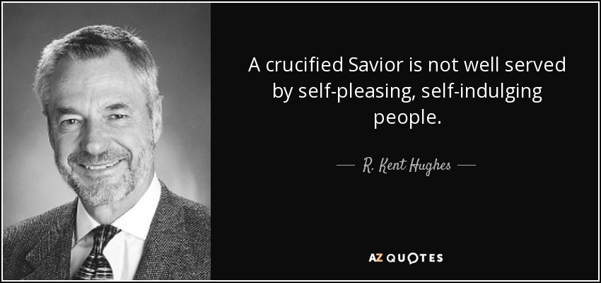 A crucified Savior is not well served by self-pleasing, self-indulging people. - R. Kent Hughes