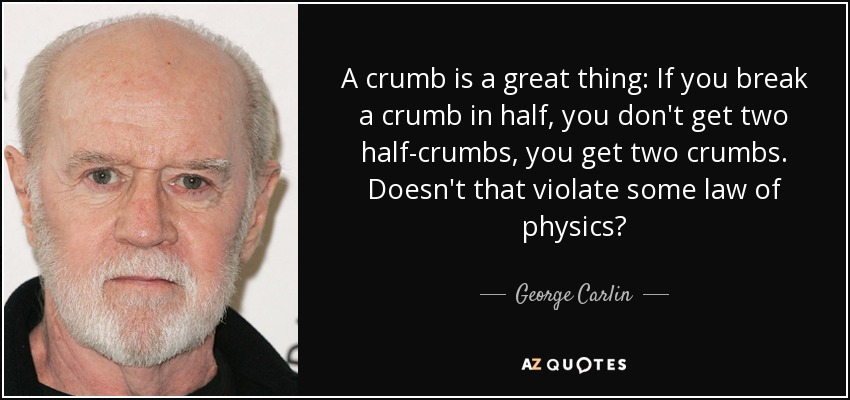 A crumb is a great thing: If you break a crumb in half, you don't get two half-crumbs, you get two crumbs. Doesn't that violate some law of physics? - George Carlin
