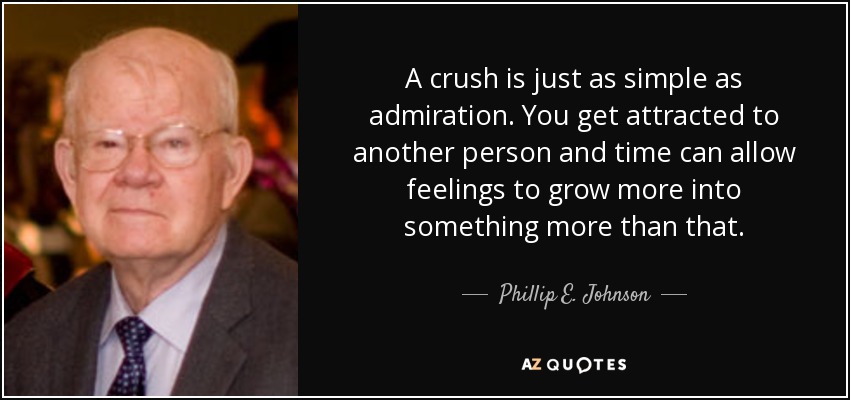 A crush is just as simple as admiration. You get attracted to another person and time can allow feelings to grow more into something more than that. - Phillip E. Johnson