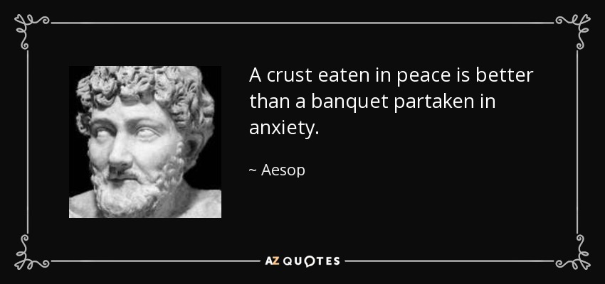 A crust eaten in peace is better than a banquet partaken in anxiety. - Aesop