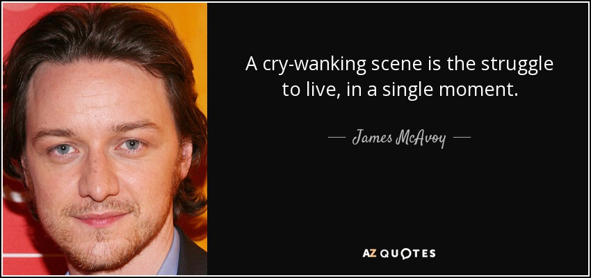 A cry-wanking scene is the struggle to live, in a single moment. - James McAvoy