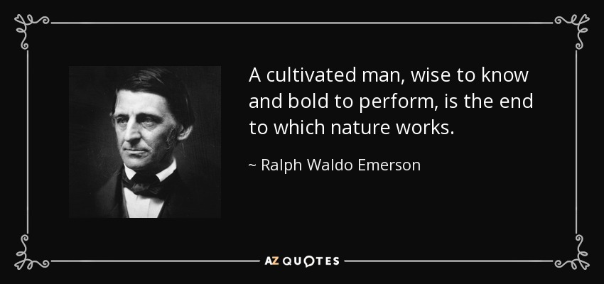 A cultivated man, wise to know and bold to perform, is the end to which nature works. - Ralph Waldo Emerson