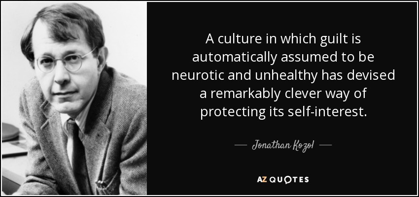 A culture in which guilt is automatically assumed to be neurotic and unhealthy has devised a remarkably clever way of protecting its self-interest. - Jonathan Kozol