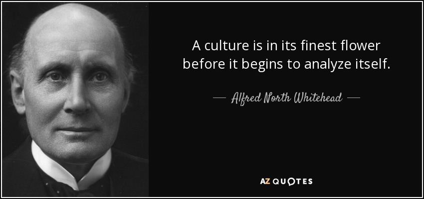 A culture is in its finest flower before it begins to analyze itself. - Alfred North Whitehead
