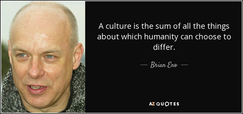 A culture is the sum of all the things about which humanity can choose to differ. - Brian Eno