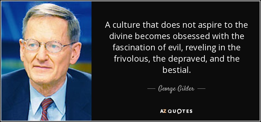A culture that does not aspire to the divine becomes obsessed with the fascination of evil, reveling in the frivolous, the depraved, and the bestial. - George Gilder