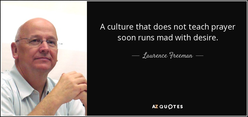 A culture that does not teach prayer soon runs mad with desire. - Laurence Freeman