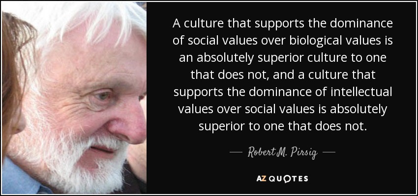 A culture that supports the dominance of social values over biological values is an absolutely superior culture to one that does not, and a culture that supports the dominance of intellectual values over social values is absolutely superior to one that does not. - Robert M. Pirsig