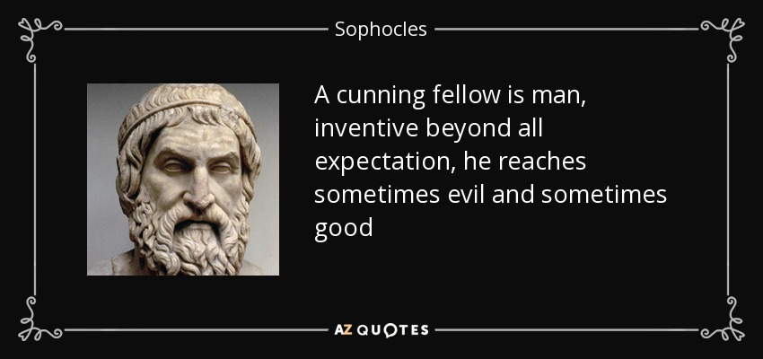 A cunning fellow is man, inventive beyond all expectation, he reaches sometimes evil and sometimes good - Sophocles