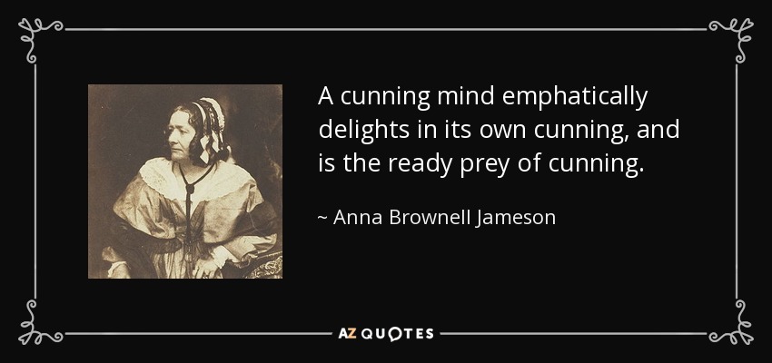 A cunning mind emphatically delights in its own cunning, and is the ready prey of cunning. - Anna Brownell Jameson