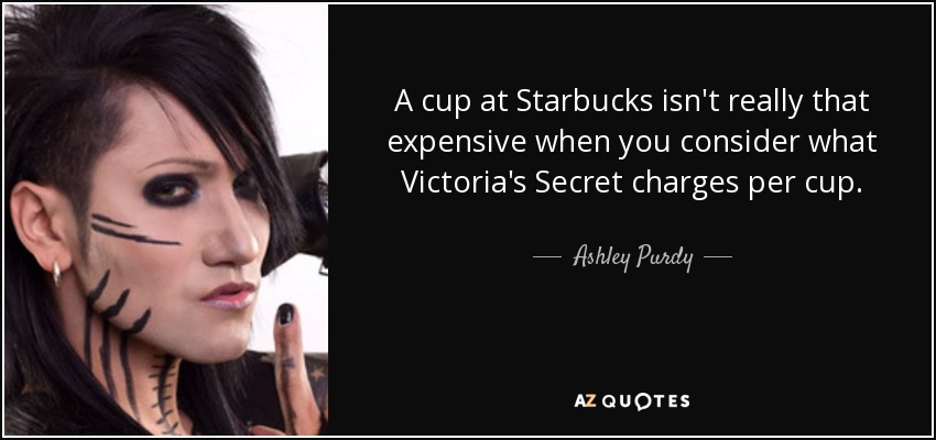 A cup at Starbucks isn't really that expensive when you consider what Victoria's Secret charges per cup. - Ashley Purdy