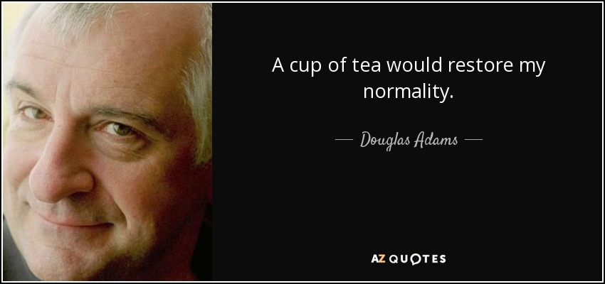 A cup of tea would restore my normality. - Douglas Adams