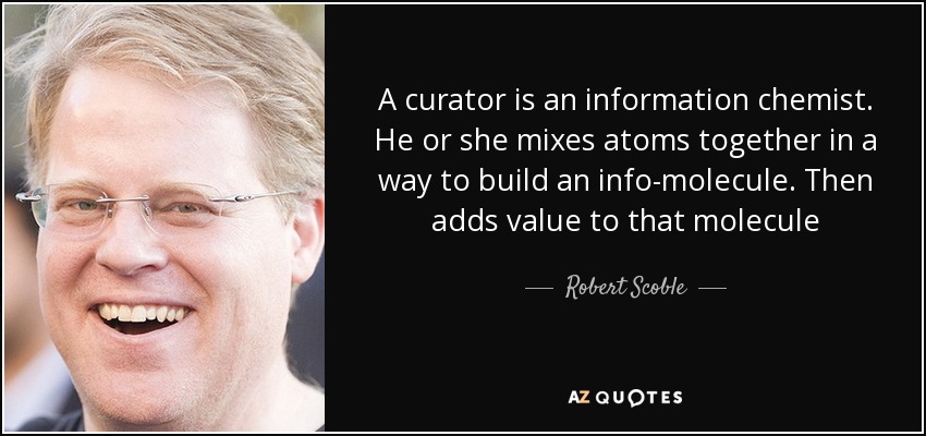 A curator is an information chemist. He or she mixes atoms together in a way to build an info-molecule. Then adds value to that molecule - Robert Scoble