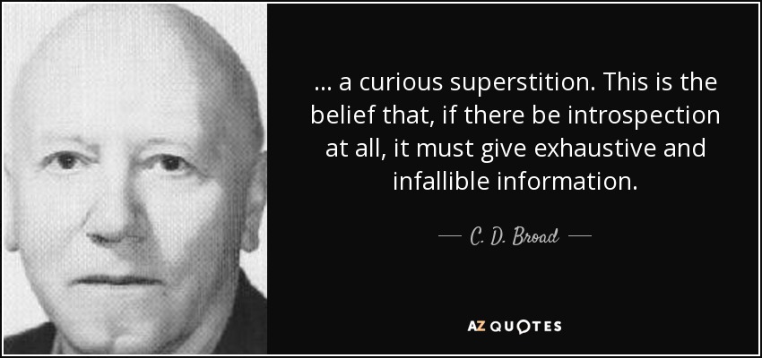 ... a curious superstition. This is the belief that, if there be introspection at all, it must give exhaustive and infallible information. - C. D. Broad