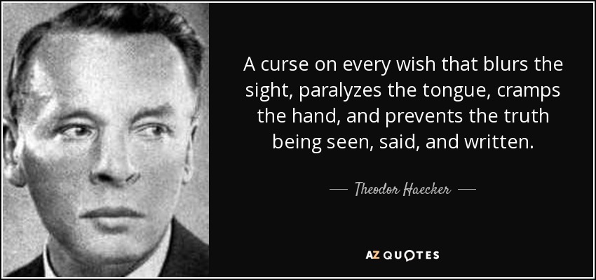 A curse on every wish that blurs the sight, paralyzes the tongue, cramps the hand, and prevents the truth being seen, said, and written. - Theodor Haecker