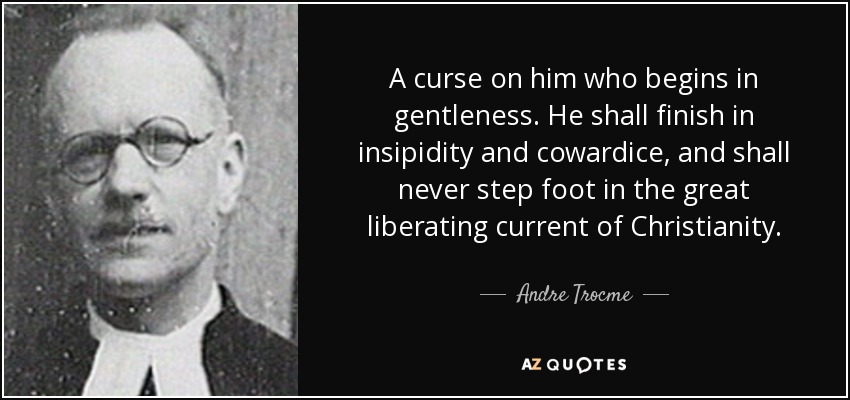 A curse on him who begins in gentleness. He shall finish in insipidity and cowardice, and shall never step foot in the great liberating current of Christianity. - Andre Trocme