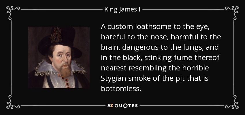 A custom loathsome to the eye, hateful to the nose, harmful to the brain, dangerous to the lungs, and in the black, stinking fume thereof nearest resembling the horrible Stygian smoke of the pit that is bottomless. - King James I