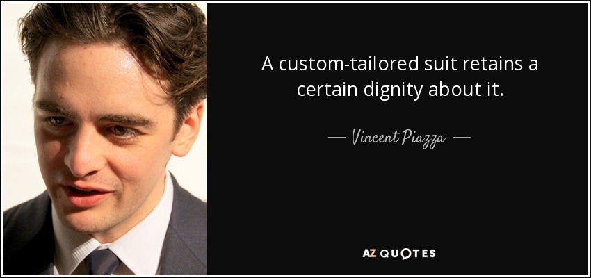 A custom-tailored suit retains a certain dignity about it. - Vincent Piazza