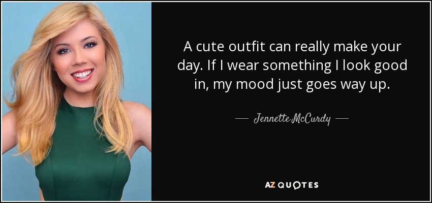A cute outfit can really make your day. If I wear something I look good in, my mood just goes way up. - Jennette McCurdy