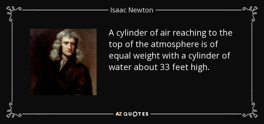 A cylinder of air reaching to the top of the atmosphere is of equal weight with a cylinder of water about 33 feet high. - Isaac Newton