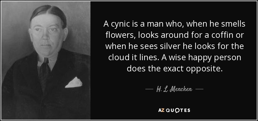 A cynic is a man who, when he smells flowers, looks around for a coffin or when he sees silver he looks for the cloud it lines. A wise happy person does the exact opposite. - H. L. Mencken
