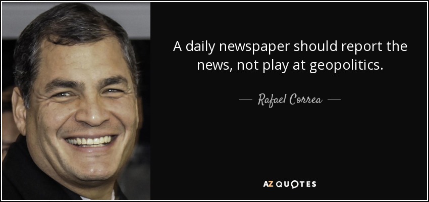 A daily newspaper should report the news, not play at geopolitics. - Rafael Correa