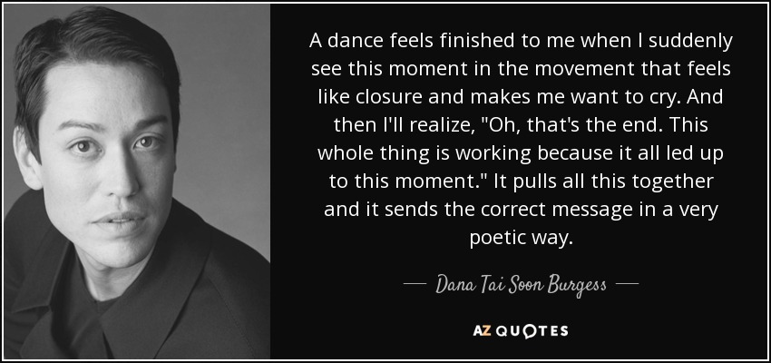 A dance feels finished to me when I suddenly see this moment in the movement that feels like closure and makes me want to cry. And then I'll realize, 