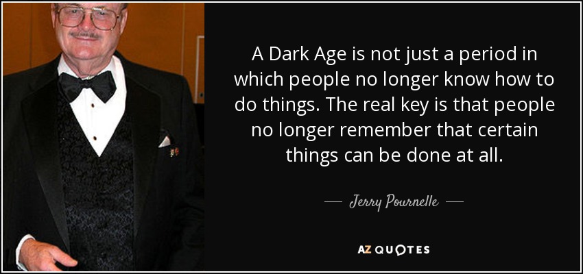 A Dark Age is not just a period in which people no longer know how to do things. The real key is that people no longer remember that certain things can be done at all. - Jerry Pournelle