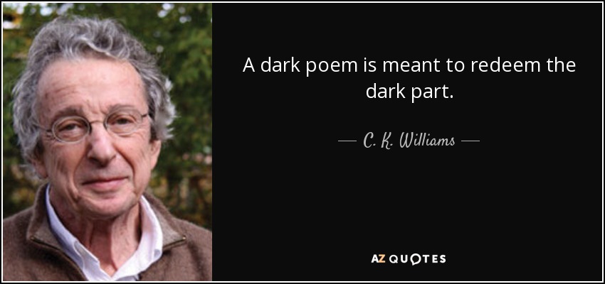 A dark poem is meant to redeem the dark part. - C. K. Williams