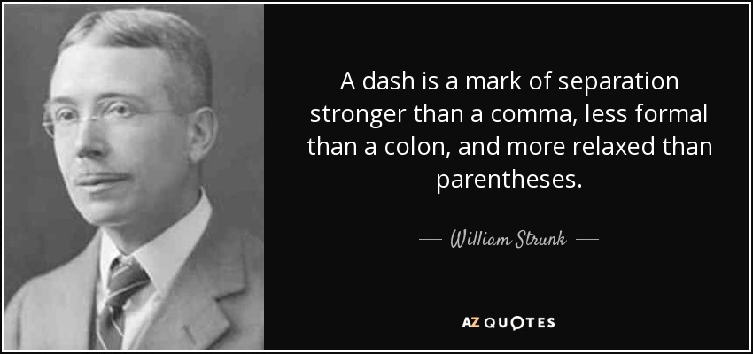 A dash is a mark of separation stronger than a comma, less formal than a colon, and more relaxed than parentheses. - William Strunk, Jr.