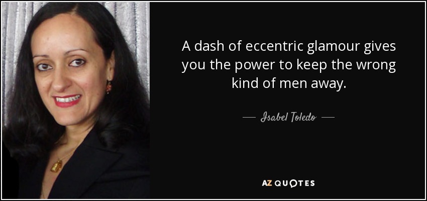 A dash of eccentric glamour gives you the power to keep the wrong kind of men away. - Isabel Toledo