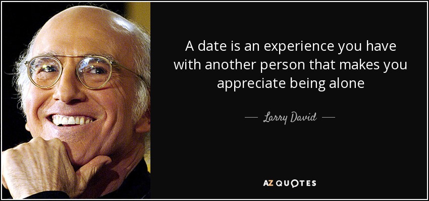 A date is an experience you have with another person that makes you appreciate being alone - Larry David