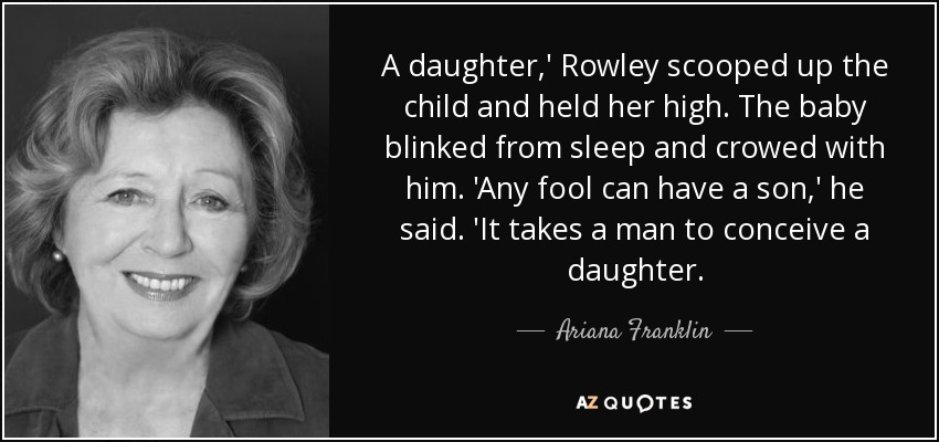 A daughter,' Rowley scooped up the child and held her high. The baby blinked from sleep and crowed with him. 'Any fool can have a son,' he said. 'It takes a man to conceive a daughter. - Ariana Franklin