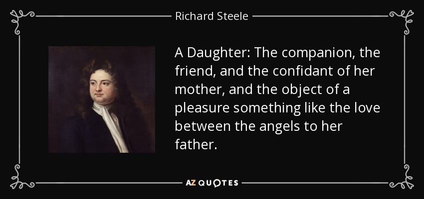 A Daughter: The companion, the friend, and the confidant of her mother, and the object of a pleasure something like the love between the angels to her father. - Richard Steele