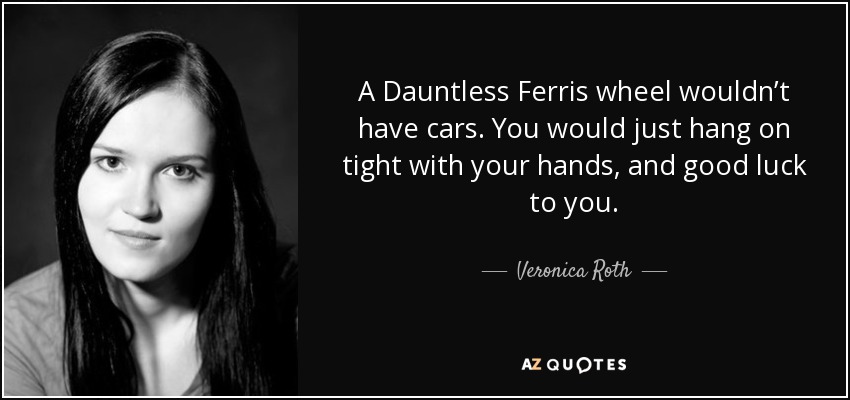 A Dauntless Ferris wheel wouldn’t have cars. You would just hang on tight with your hands, and good luck to you. - Veronica Roth