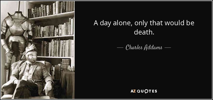 A day alone, only that would be death. - Charles Addams