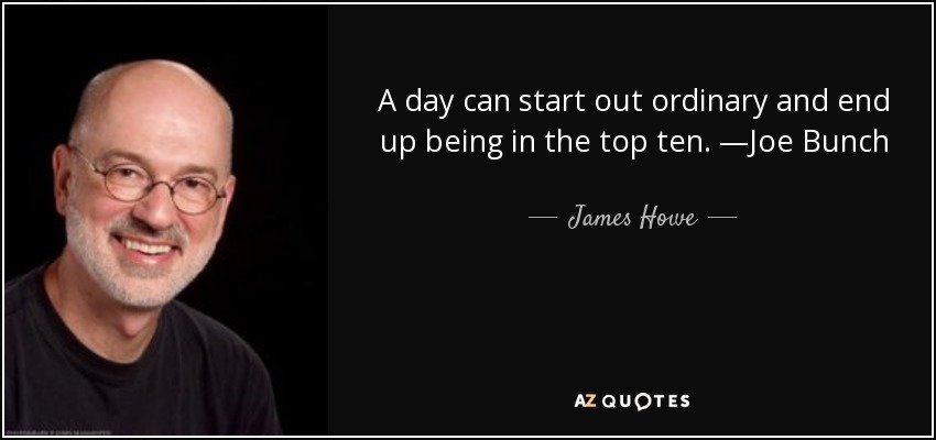 A day can start out ordinary and end up being in the top ten. —Joe Bunch - James Howe