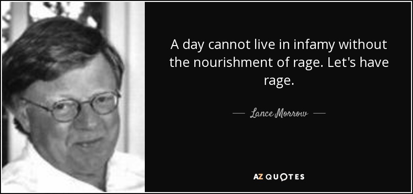 A day cannot live in infamy without the nourishment of rage. Let's have rage. - Lance Morrow