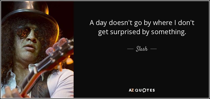 A day doesn't go by where I don't get surprised by something. - Slash