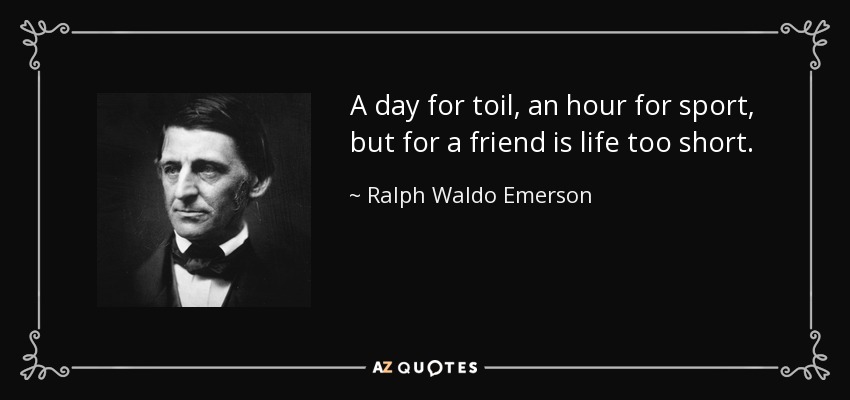 A day for toil, an hour for sport, but for a friend is life too short. - Ralph Waldo Emerson