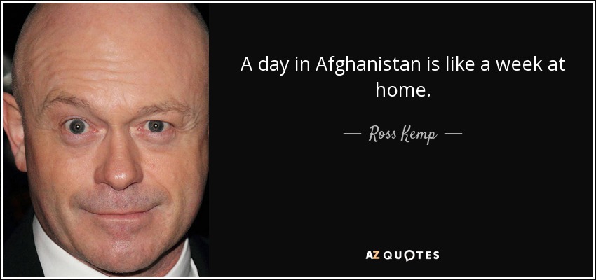 A day in Afghanistan is like a week at home. - Ross Kemp