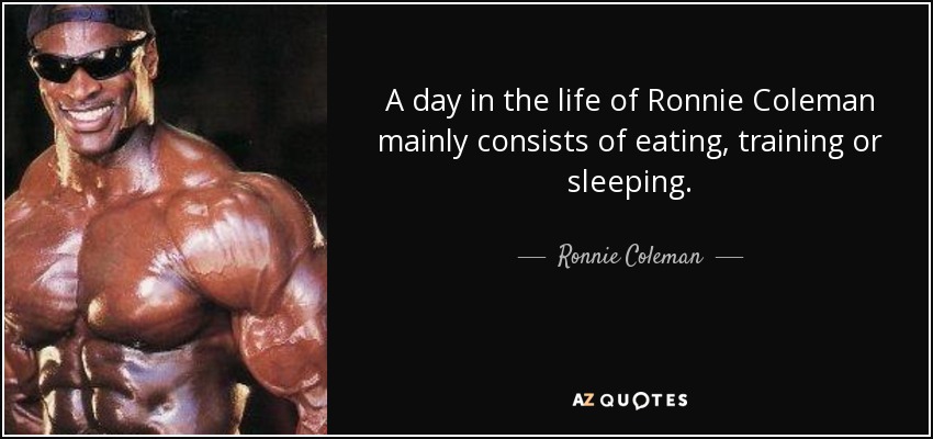 A day in the life of Ronnie Coleman mainly consists of eating, training or sleeping. - Ronnie Coleman